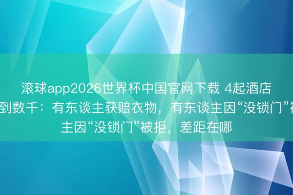 滚球app2026世界杯中国官网下载 4起酒店闯入案抵偿从0到数千：有东谈主获赔衣物，有东谈主因“没锁门”被拒，差距在哪