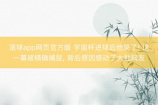 滚球app网页官方版 宇宙杯进球后他哭了! 这一幕被精确捕捉， 背后原因感动了大批网友