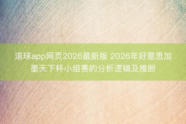 滚球app网页2026最新版 2026年好意思加墨天下杯小组赛的分析逻辑及推断