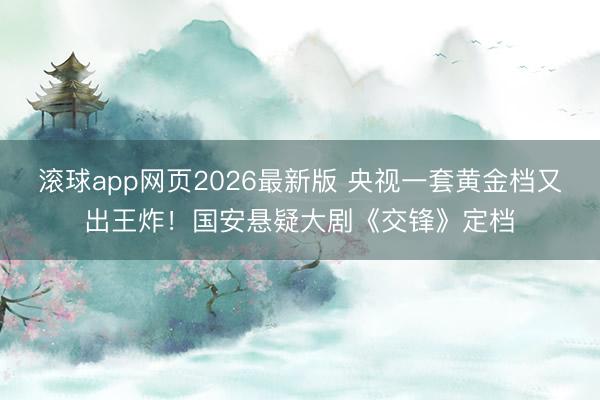 滚球app网页2026最新版 央视一套黄金档又出王炸！国安悬疑大剧《交锋》定档