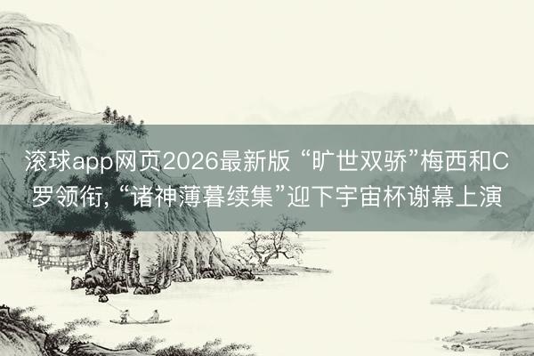 滚球app网页2026最新版 “旷世双骄”梅西和C罗领衔， “诸神薄暮续集”迎下宇宙杯谢幕上演
