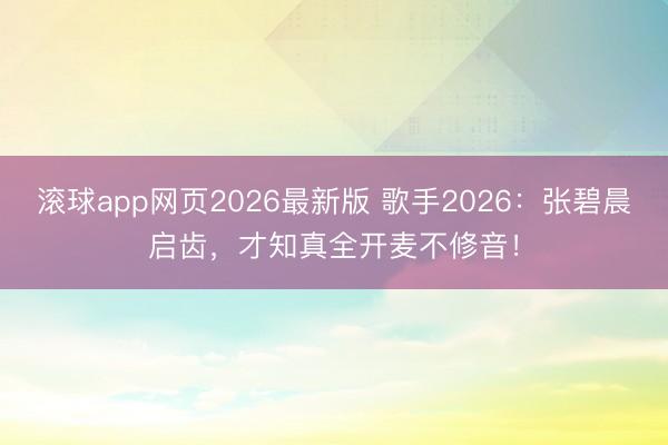 滚球app网页2026最新版 歌手2026：张碧晨启齿，才知真全开麦不修音！