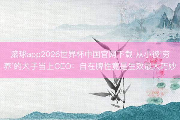 滚球app2026世界杯中国官网下载 从小被'穷养'的犬子当上CEO：自在脾性竟是生效最大巧妙