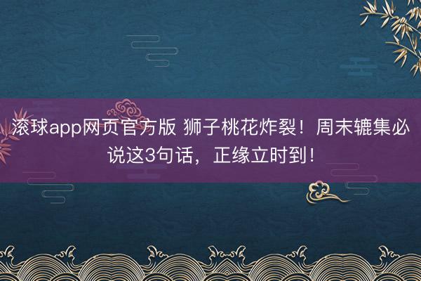 滚球app网页官方版 狮子桃花炸裂！周末辘集必说这3句话，正缘立时到！