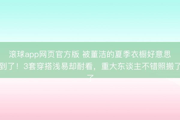 滚球app网页官方版 被董洁的夏季衣橱好意思到了!3套穿搭浅易却耐看,重大东谈主不错照搬了
