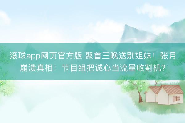 滚球app网页官方版 聚首三晚送别姐妹！张月崩溃真相：节目组把诚心当流量收割机？