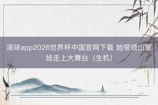 滚球app2026世界杯中国官网下载 她带领山里娃走上大舞台(生机)