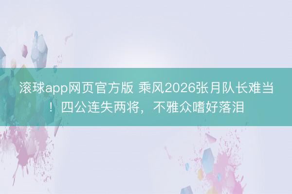 滚球app网页官方版 乘风2026张月队长难当!四公连失两将,不雅众嗜好落泪