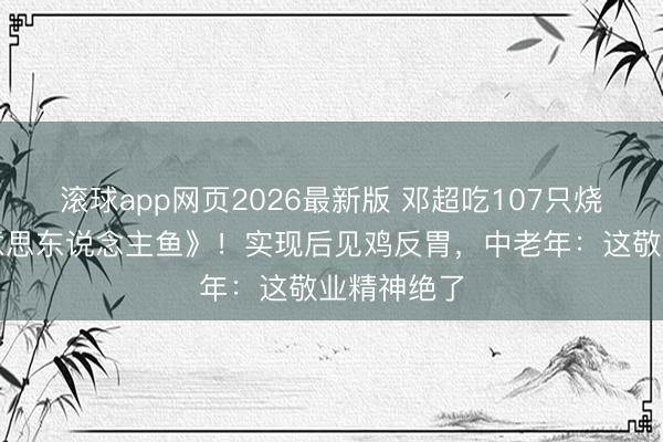 滚球app网页2026最新版 邓超吃107只烧鸡拍《好意思东说念主鱼》!实现后见鸡反胃,中老年:这敬业精神绝了