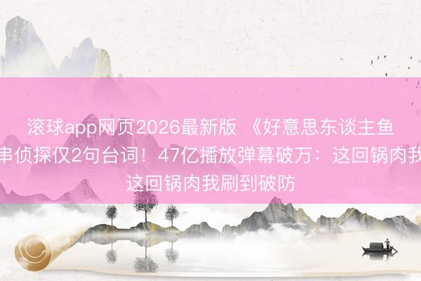 滚球app网页2026最新版 《好意思东谈主鱼》著作客串侦探仅2句台词！47亿播放弹幕破万：这回锅肉我刷到破防