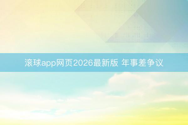 滚球app网页2026最新版 年事差争议