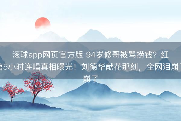 滚球app网页官方版 94岁修哥被骂捞钱?红馆5小时连唱真相曝光!刘德华献花那刻,全网泪崩了