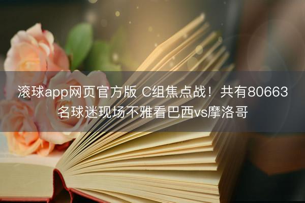 滚球app网页官方版 C组焦点战！共有80663名球迷现场不雅看巴西vs摩洛哥
