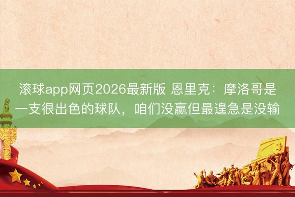 滚球app网页2026最新版 恩里克：摩洛哥是一支很出色的球队，咱们没赢但最遑急是没输