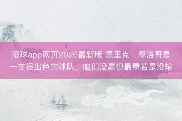 滚球app网页2026最新版 恩里克：摩洛哥是一支很出色的球队，咱们没赢但最重若是没输