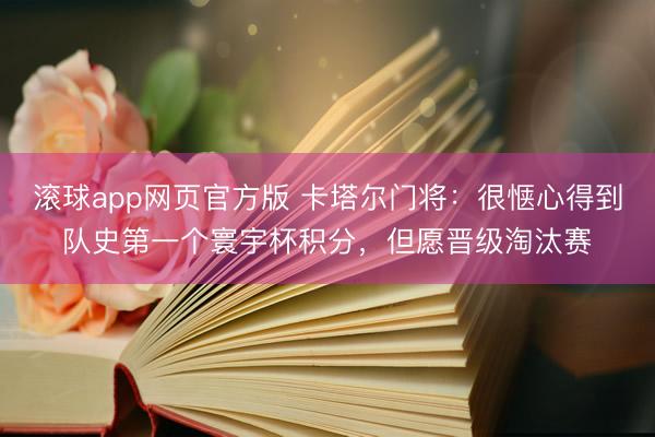 滚球app网页官方版 卡塔尔门将：很惬心得到队史第一个寰宇杯积分，但愿晋级淘汰赛