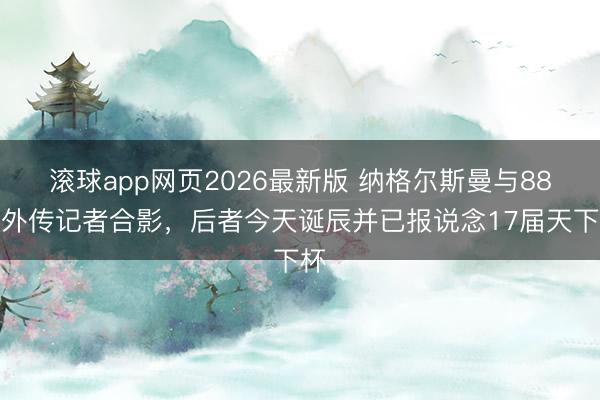 滚球app网页2026最新版 纳格尔斯曼与88岁外传记者合影，后者今天诞辰并已报说念17届天下杯
