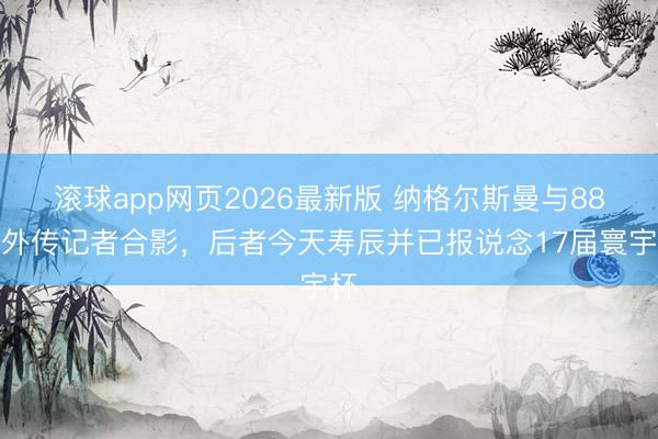 滚球app网页2026最新版 纳格尔斯曼与88岁外传记者合影，后者今天寿辰并已报说念17届寰宇杯