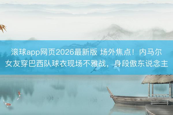 滚球app网页2026最新版 场外焦点！内马尔女友穿巴西队球衣现场不雅战，身段傲东说念主
