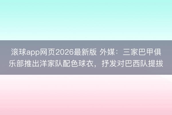 滚球app网页2026最新版 外媒：三家巴甲俱乐部推出洋家队配色球衣，抒发对巴西队提拔