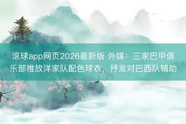 滚球app网页2026最新版 外媒：三家巴甲俱乐部推放洋家队配色球衣，抒发对巴西队辅助