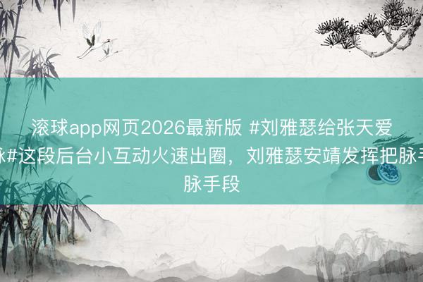 滚球app网页2026最新版 #刘雅瑟给张天爱把脉#这段后台小互动火速出圈，刘雅瑟安靖发挥把脉手段