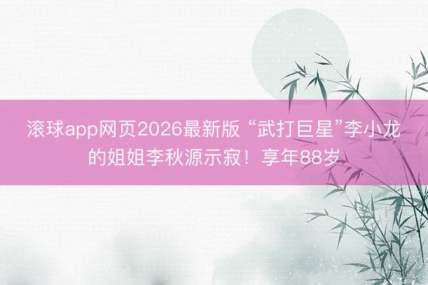 滚球app网页2026最新版 “武打巨星”李小龙的姐姐李秋源示寂!享年88岁
