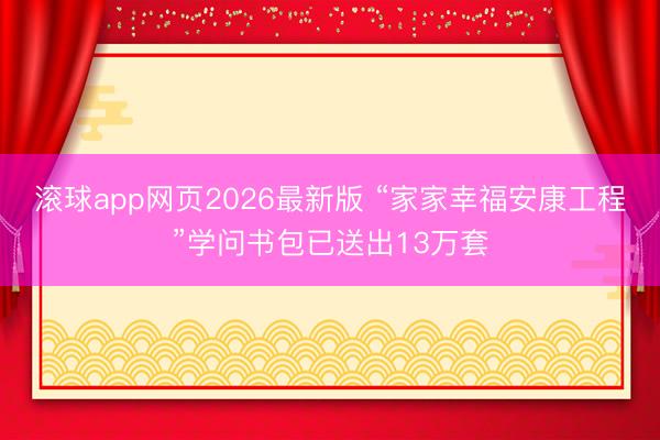 滚球app网页2026最新版 “家家幸福安康工程”学问书包已送出13万套