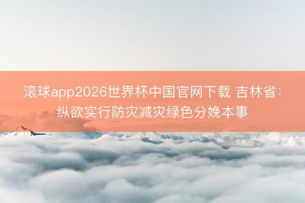 滚球app2026世界杯中国官网下载 吉林省：纵欲实行防灾减灾绿色分娩本事
