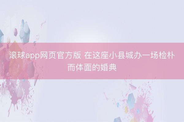 滚球app网页官方版 在这座小县城办一场检朴而体面的婚典