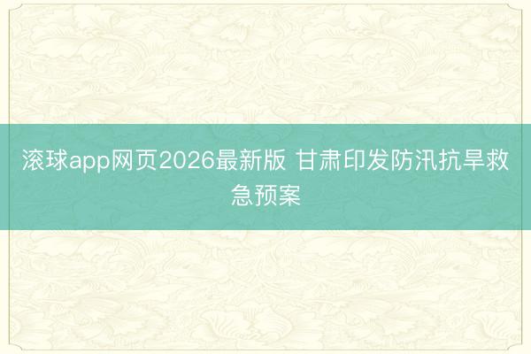 滚球app网页2026最新版 甘肃印发防汛抗旱救急预案