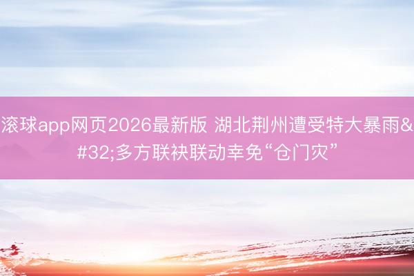 滚球app网页2026最新版 湖北荆州遭受特大暴雨 多方联袂联动幸免“仓门灾”