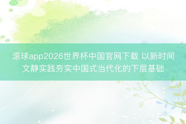 滚球app2026世界杯中国官网下载 以新时间文静实践夯实中国式当代化的下层基础