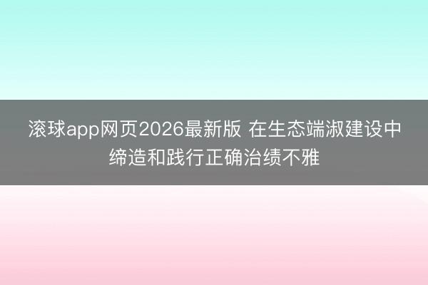 滚球app网页2026最新版 在生态端淑建设中缔造和践行正确治绩不雅