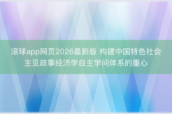 滚球app网页2026最新版 构建中国特色社会主见政事经济学自主学问体系的重心
