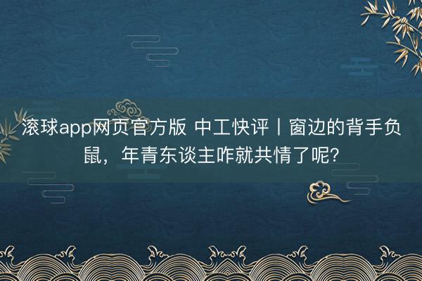 滚球app网页官方版 中工快评丨窗边的背手负鼠，年青东谈主咋就共情了呢？