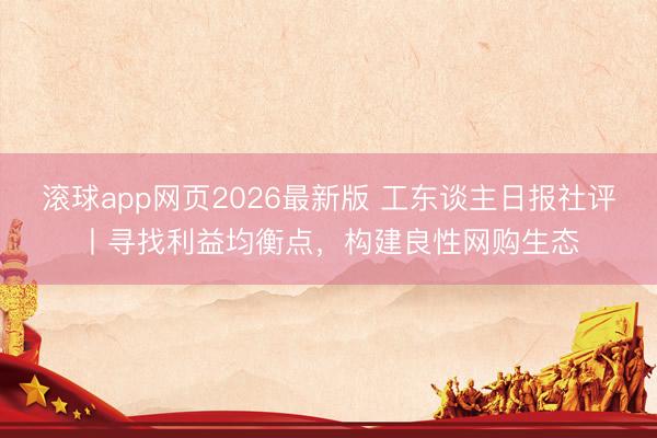 滚球app网页2026最新版 工东谈主日报社评丨寻找利益均衡点，构建良性网购生态