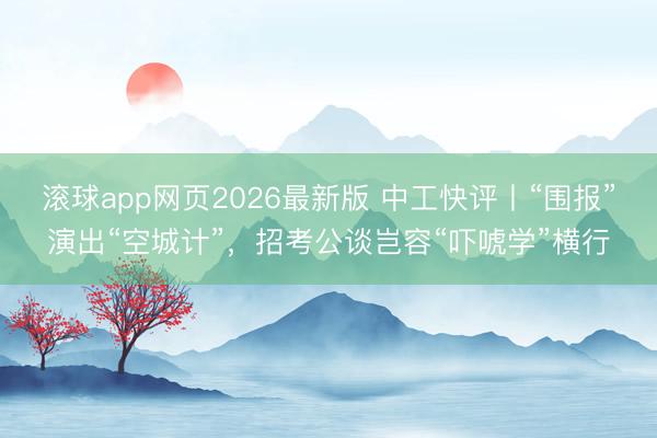滚球app网页2026最新版 中工快评丨“围报”演出“空城计”，招考公谈岂容“吓唬学”横行