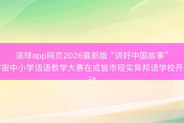滚球app网页2026最新版 “讲好中国故事”宇宙中小学话语教学大赛在成皆市现实异邦语学校开动