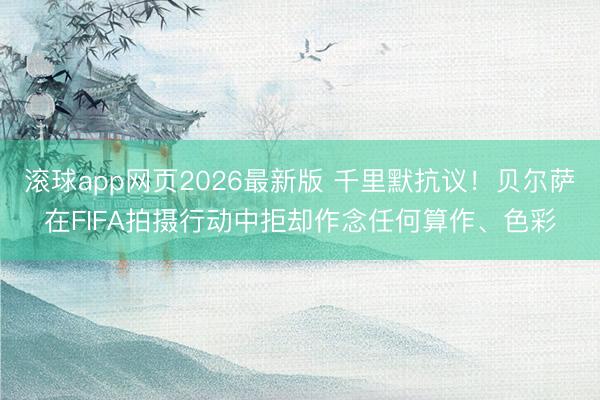 滚球app网页2026最新版 千里默抗议！贝尔萨在FIFA拍摄行动中拒却作念任何算作、色彩