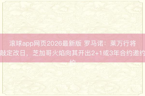 滚球app网页2026最新版 罗马诺：莱万行将敲定改日，芝加哥火焰向其开出2+1或3年合约邀约