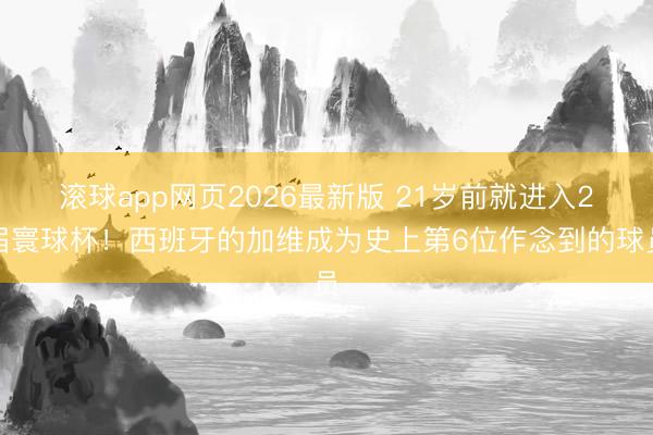 滚球app网页2026最新版 21岁前就进入2届寰球杯！西班牙的加维成为史上第6位作念到的球员