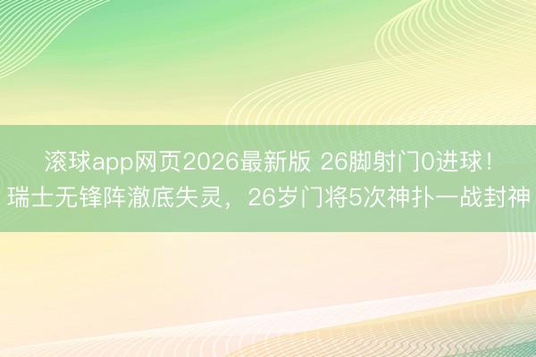 滚球app网页2026最新版 26脚射门0进球！瑞士无锋阵澈底失灵，26岁门将5次神扑一战封神
