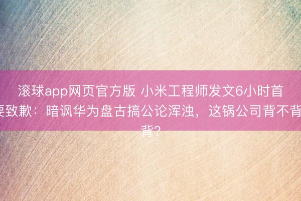 滚球app网页官方版 小米工程师发文6小时首要致歉：暗讽华为盘古搞公论浑浊，这锅公司背不背？