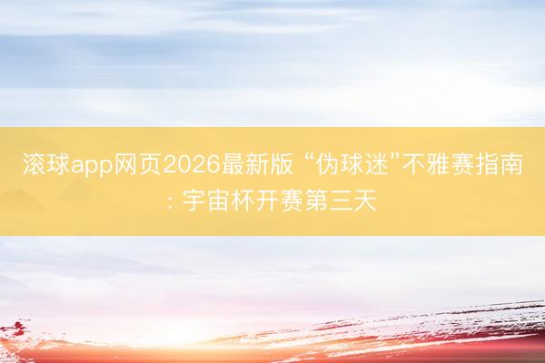滚球app网页2026最新版 “伪球迷”不雅赛指南: 宇宙杯开赛第三天