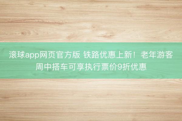 滚球app网页官方版 铁路优惠上新！老年游客周中搭车可享执行票价9折优惠