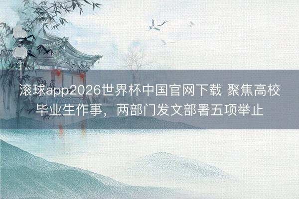 滚球app2026世界杯中国官网下载 聚焦高校毕业生作事，两部门发文部署五项举止
