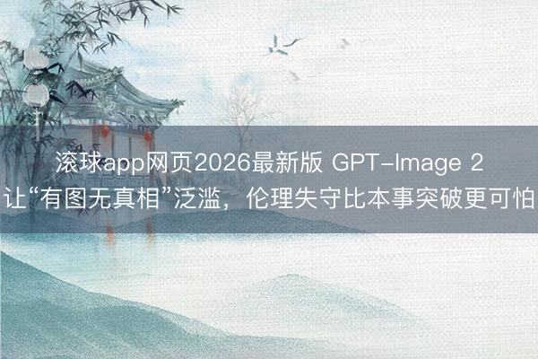 滚球app网页2026最新版 GPT-Image 2让“有图无真相”泛滥，伦理失守比本事突破更可怕