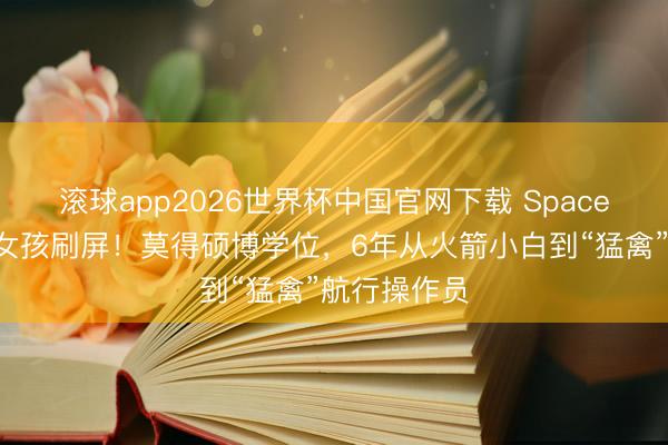 滚球app2026世界杯中国官网下载 SpaceX华东谈主女孩刷屏！莫得硕博学位，6年从火箭小白到“猛禽”航行操作员