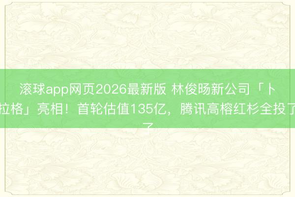 滚球app网页2026最新版 林俊旸新公司「卜拉格」亮相!首轮估值135亿,腾讯高榕红杉全投了